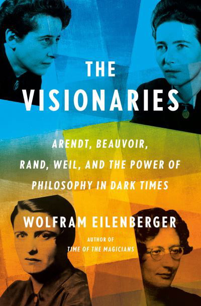 Cover for Wolfram Eilenberger · The Visionaries: Arendt, Beauvoir, Rand, Weil, and the Power of Philosophy in Dark Times (Book) (2023)