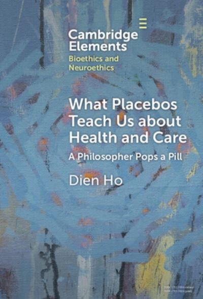 Cover for Ho, Dien (Massachusetts College of Pharmacy and Health Sciences) · What Placebos Teach Us about Health and Care: A Philosopher Pops a Pill - Elements in Bioethics and Neuroethics (Innbunden bok) (2023)