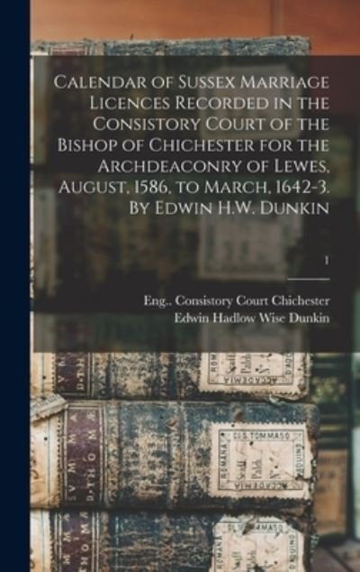 Cover for Eng (Diocese) Consistor Chichester · Calendar of Sussex Marriage Licences Recorded in the Consistory Court of the Bishop of Chichester for the Archdeaconry of Lewes, August, 1586, to March, 1642-3. By Edwin H.W. Dunkin; 1 (Hardcover Book) (2021)