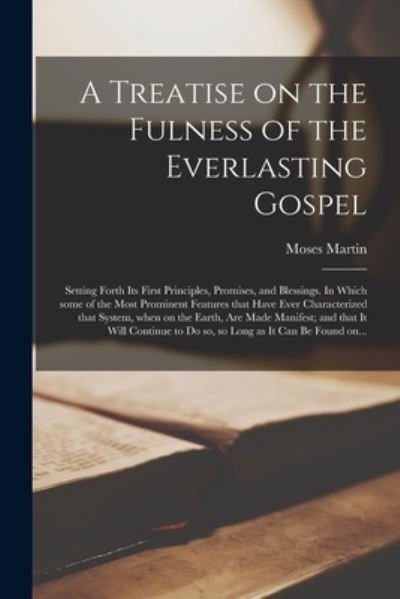 Moses Martin · A Treatise on the Fulness of the Everlasting Gospel: Setting Forth Its First Principles, Promises, and Blessings. In Which Some of the Most Prominent Features That Have Ever Characterized That System, When on the Earth, Are Made Manifest; and That It... (Paperback Book) (2021)