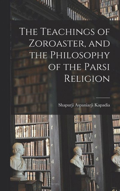 Cover for Shapurji Aspaniarji Kapadia · Teachings of Zoroaster, and the Philosophy of the Parsi Religion (Book) (2022)
