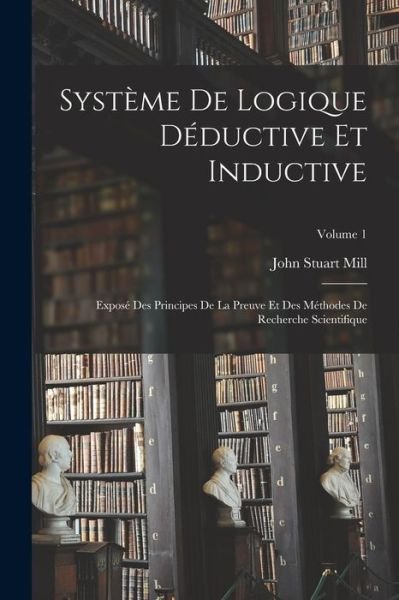 Cover for John Stuart Mill · Système de Logique déductive et Inductive; Exposé des Principes de la Preuve et des Méthodes de Recherche Scientifique; Volume 1 (Bok) (2022)