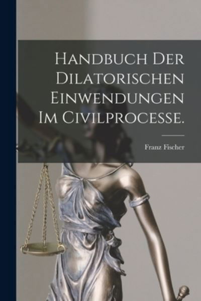 Cover for Fischer Franz · Handbuch der Dilatorischen Einwendungen Im Civilprocesse (Bok) (2022)