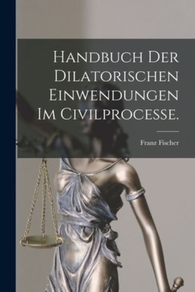 Cover for Fischer Franz · Handbuch der Dilatorischen Einwendungen Im Civilprocesse (Book) (2022)