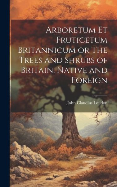 Cover for John Claudius Loudon · Arboretum et Fruticetum Britannicum or the Trees and Shrubs of Britain, Native and Foreign (Book) (2023)