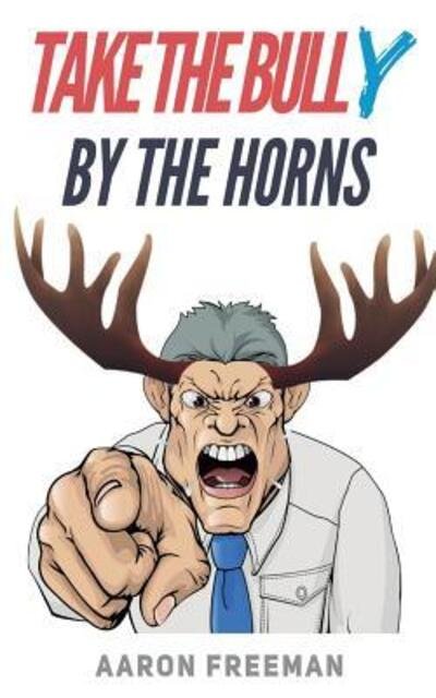 Take the Bully by the Horns - Aaron Freeman - Kirjat - Independently Published - 9781092230452 - sunnuntai 31. maaliskuuta 2019