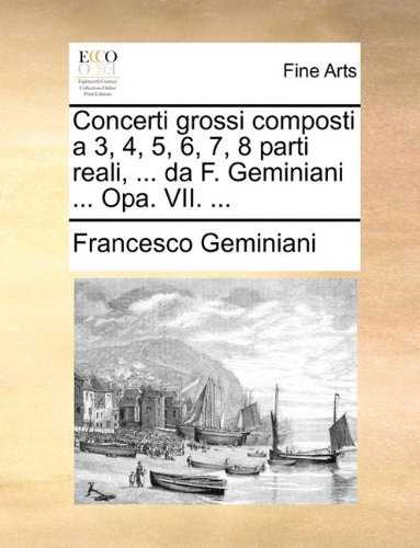 Cover for Francesco Geminiani · Concerti Grossi Composti a 3, 4, 5, 6, 7, 8 Parti Reali, ... Da F. Geminiani ... Opa. Vii. ... (Paperback Book) [Italian edition] (2010)