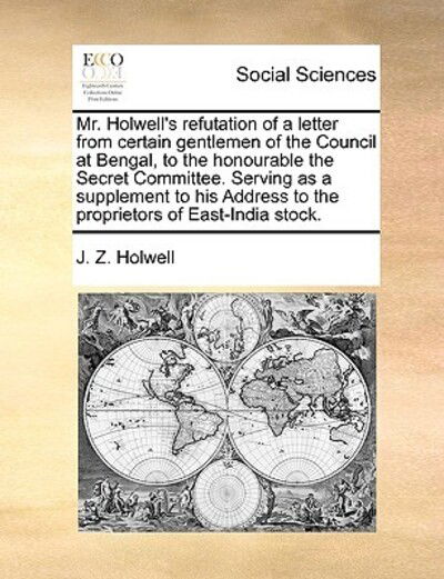 Cover for J Z Holwell · Mr. Holwell's Refutation of a Letter from Certain Gentlemen of the Council at Bengal, to the Honourable the Secret Committee. Serving As a Supplement (Paperback Book) (2010)