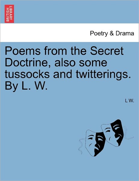 Cover for L W · Poems from the Secret Doctrine, Also Some Tussocks and Twitterings. by L. W. (Pocketbok) (2011)