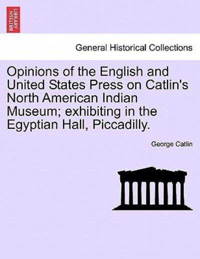 Cover for George Catlin · Opinions of the English and United States Press on Catlin's North American Indian Museum; Exhibiting in the Egyptian Hall, Piccadilly. (Paperback Book) (2011)