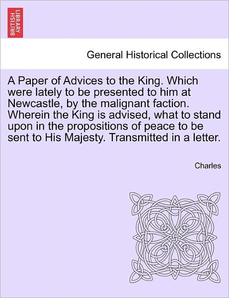 Cover for Charles · A Paper of Advices to the King. Which Were Lately to Be Presented to Him at Newcastle, by the Malignant Faction. Wherein the King is Advised, What to St (Paperback Bog) (2011)