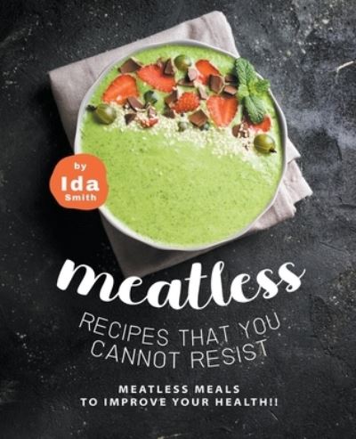 Meatless Recipes that You Cannot Resist : Meatless Meals to Improve Your Health!! - Ida Smith - Books - Ida Smith - 9781393753452 - February 12, 2021