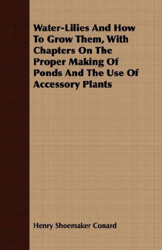 Water-lilies and How to Grow Them, with Chapters on the Proper Making of Ponds and the Use of Accessory Plants - Henry Shoemaker Conard - Books - Mccormick Press - 9781408651452 - February 29, 2008