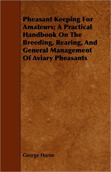 Cover for George Horne · Pheasant Keeping for Amateurs; a Practical Handbook on the Breeding, Rearing, and General Management of Aviary Pheasants (Paperback Book) (2008)