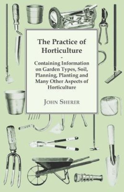 Cover for John Sherer · The Practice of Horticulture - Containing Information on Garden Types, Soil, Planning, Planting and Many Other Aspects of Horticulture (Paperback Book) (2011)