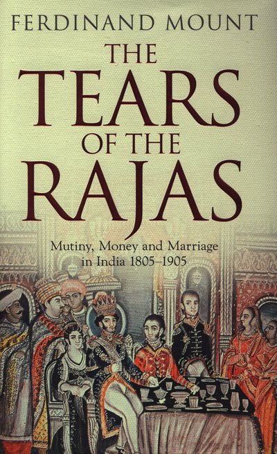 Cover for Ferdinand Mount · The Tears of the Rajas: Mutiny, Money and Marriage in India 1805-1905 (Hardcover Book) (2015)
