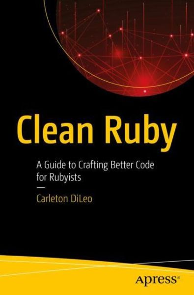Clean Ruby: A Guide to Crafting Better Code for Rubyists - Carleton DiLeo - Bøger - APress - 9781484255452 - 30. november 2019