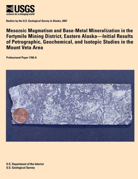 Mesozoic Magmatism and Base-metal Mineralization in the Fortymile Mining District, Eastern Alaska? Initial Results of Petrographic, Geochemical, and I - U S Department of the Interior - Książki - Createspace - 9781496081452 - 4 marca 2014