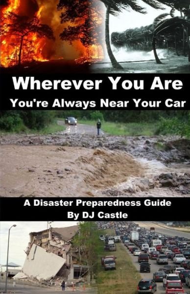 Cover for D J Castle · Wherever You Are You're Always Near Your Car: a Disaster Preparedness Manual (Paperback Bog) (2014)