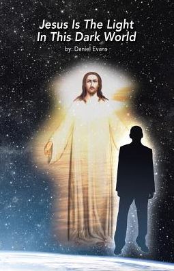 Jesus Is the Light in This Dark World - Daniel Evans - Books - Westbow Press - 9781512767452 - January 4, 2017