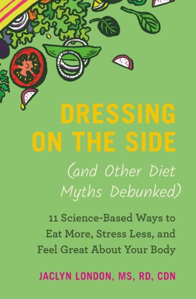 Cover for Jaclyn London · Dressing on the Side (and Other Diet Myths Debunked): 11 Science-Based Ways to Eat More, Stress Less, and Feel Great about Your Body (Hardcover Book) (2019)