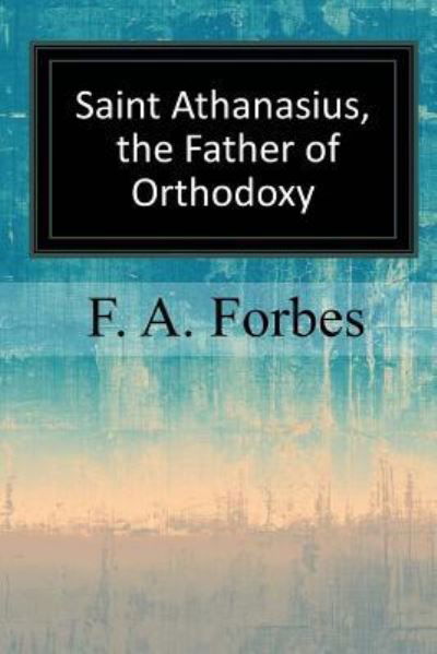 Saint Athanasius, the Father of Orthodoxy - F A Forbes - Bücher - Createspace Independent Publishing Platf - 9781547293452 - 14. Juni 2017