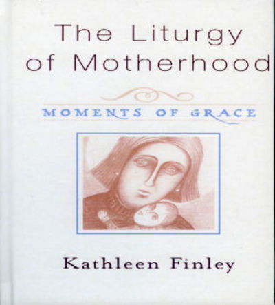 Cover for Kathleen Finley · The Liturgy of Motherhood: Moments of Grace (Hardcover Book) (2004)