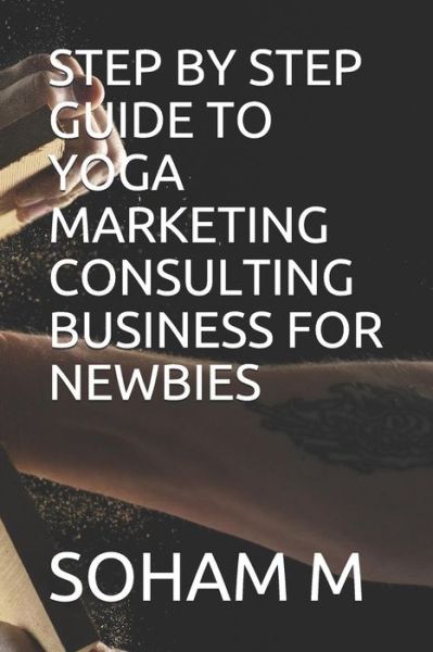 Cover for Soham M · Step by Step Guide to Yoga Marketing Consulting Business for Newbies (Paperback Book) (2018)