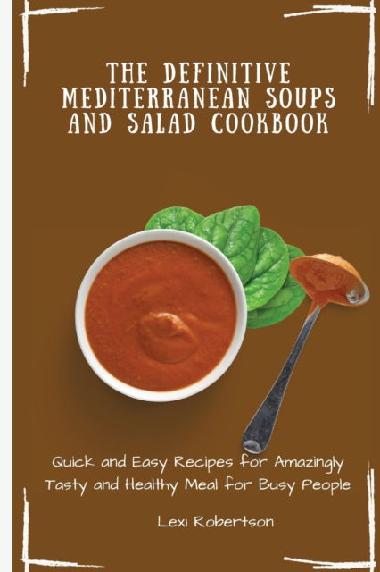 The Definitive Mediterranean Soups and Salad Cookbook: Quick and Easy Recipes for Amazingly Tasty and Healthy Meal for Busy People - Lexi Robertson - Książki - Lexi Robertson - 9781802697452 - 18 maja 2021