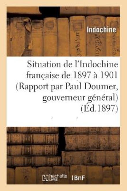Cover for Indochine · Situation De L Indochine Francaise De 1897 a 1901 (Rapport Par Paul Doumer, Gouverneur General) (French Edition) (Paperback Bog) [French edition] (2013)