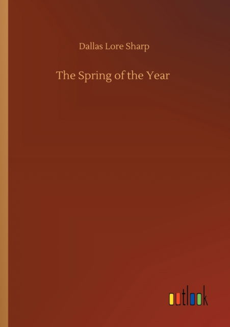 The Spring of the Year - Dallas Lore Sharp - Kirjat - Outlook Verlag - 9783752428452 - torstai 13. elokuuta 2020