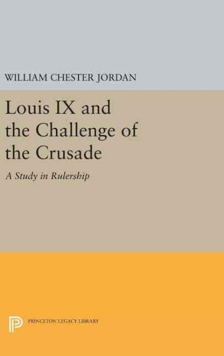 Louis IX and the Challenge of the Crusade: A Study in Rulership - Princeton Legacy Library - William Chester Jordan - Books - Princeton University Press - 9780691635453 - April 19, 2016