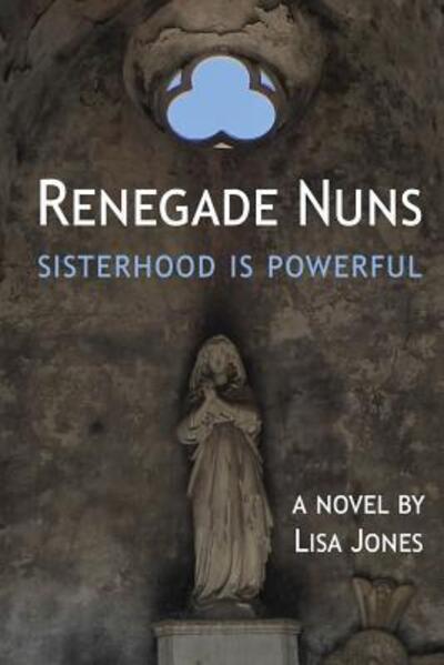 Renegade Nuns : Sisterhood is Powerful - Lisa Jones - Books - Verbal Construction - 9780982654453 - March 6, 2017