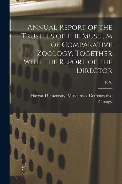 Cover for Harvard University Museum of Compara · Annual Report of the Trustees of the Museum of Comparative Zoology, Together With the Report of the Director; 1876 (Paperback Book) (2021)