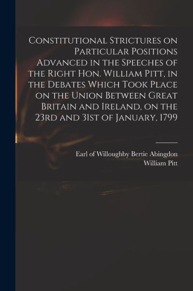 Cover for William 1759-1806 Pitt · Constitutional Strictures on Particular Positions Advanced in the Speeches of the Right Hon. William Pitt, in the Debates Which Took Place on the Union Between Great Britain and Ireland, on the 23rd and 31st of January, 1799 (Paperback Book) (2021)