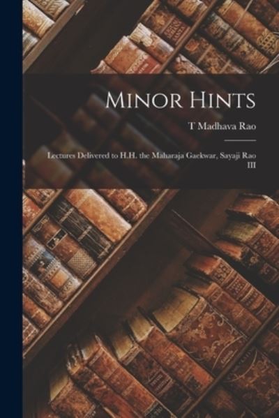 Cover for T. Madhava Rao · Minor Hints; Lectures Delivered to H. H. the Maharaja Gaekwar, Sayaji Rao III (Book) (2022)