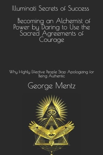 Cover for George Mentz · Illuminati Secrets of Success Becoming an Alchemist of Power by Daring to Use the Sacred Agreements of Courage : Why Highly Effective People Stop Apologizing for Being Authentic (Paperback Book) (2019)