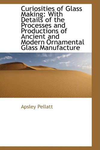 Cover for Apsley Pellatt · Curiosities of Glass Making: with Details of the Processes and Productions of Ancient and Modern Orn (Hardcover Book) (2009)