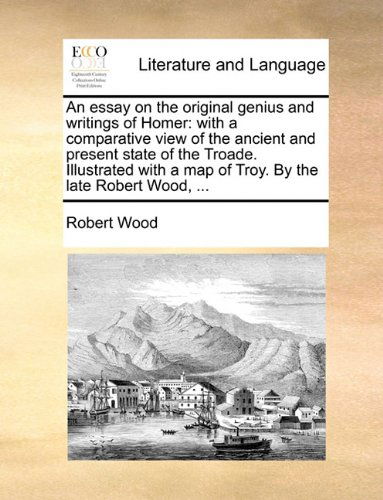 Cover for Robert Wood · An Essay on the Original Genius and Writings of Homer: with a Comparative View of the Ancient and Present State of the Troade. Illustrated with a Map of Troy. by the Late Robert Wood, ... (Paperback Book) (2010)