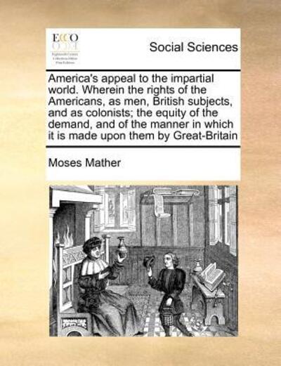 Cover for Moses Mather · America's Appeal to the Impartial World. Wherein the Rights of the Americans, As Men, British Subjects, and As Colonists; the Equity of the Demand, an (Paperback Book) (2010)