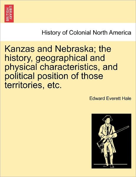 Cover for Hale, Edward Everett, Jr. · Kanzas and Nebraska; the History, Geographical and Physical Characteristics, and Political Position of Those Territories, Etc. (Paperback Bog) (2011)
