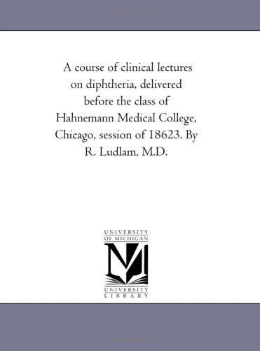 Cover for Michigan Historical Reprint Series · A Course of Clinical Lectures on Diphtheria, Delivered Before the Class of Hahnemann Medical College, Chicago, Session of 18623. by R. Ludlam, M.d. (Paperback Book) (2006)