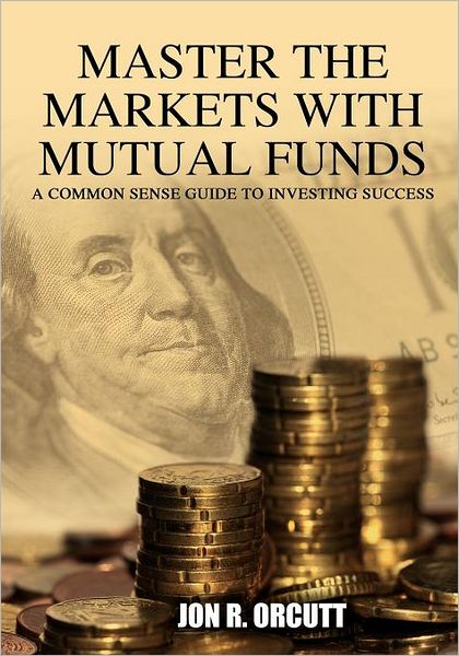 Cover for Jon R Orcutt · Master the Markets with Mutual Funds: a Common Sense Guide to Investing Success (Paperback Book) (2011)