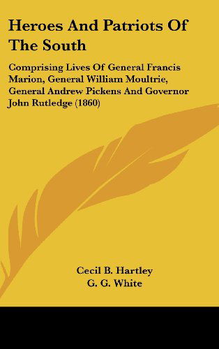 Cover for Cecil B. Hartley · Heroes and Patriots of the South: Comprising Lives of General Francis Marion, General William Moultrie, General Andrew Pickens and Governor John Rutledge (1860) (Hardcover Book) (2008)