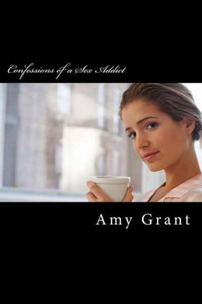 Confessions of a Sex Addict - Amy Grant - Livres - Createspace - 9781482393453 - 8 février 2013