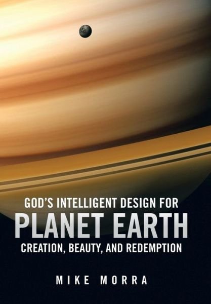 God's Intelligent Design for Planet Earth: Creation, Beauty, and Redemption - Mike Morra - Bøger - Authorhouse - 9781491836453 - 16. december 2013