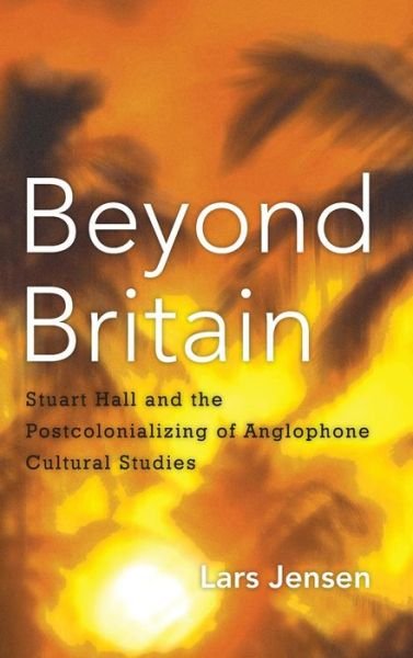 Cover for Lars Jensen · Beyond Britain: Stuart Hall and the Postcolonializing of Anglophone Cultural Studies (Hardcover bog) (2014)