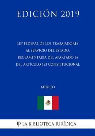 Cover for La Biblioteca Juridica · Ley Federal de Los Trabajadores Al Servicio del Estado, Reglamentaria del Apartado B) del Articulo 123 Constitucional (Mexico) (Edicion 2019) (Pocketbok) (2019)