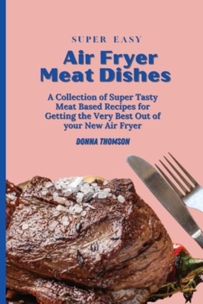 Super Easy Air Fryer Meat Dishes - Donna Thomson - Kirjat - Donna Thomson - 9781803172453 - perjantai 4. kesäkuuta 2021