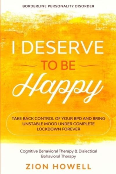 Cover for Zion Howell · Borderline Personality Disorder: I DESERVE TO BE HAPPY - Take Back Control of Your BPD and Bring Unstable Mood Under Complete Lockdown Forever - Cognitive Behavioral Therapy &amp; Dialectical Behavioral Therapy (Paperback Bog) (2023)